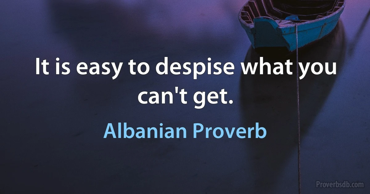 It is easy to despise what you can't get. (Albanian Proverb)