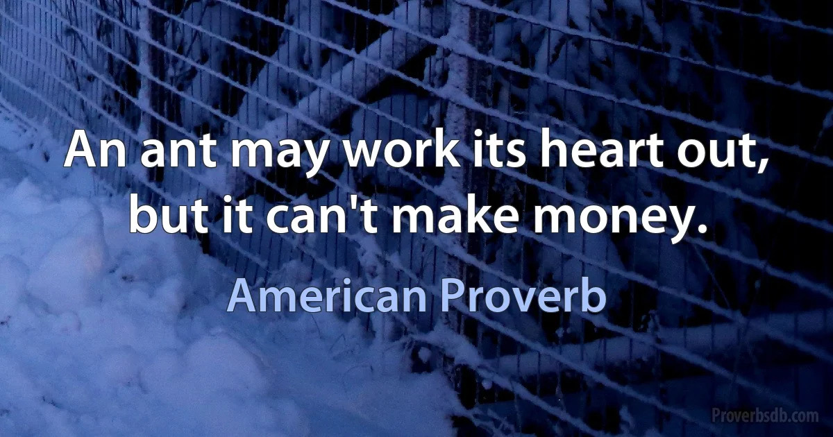 An ant may work its heart out, but it can't make money. (American Proverb)