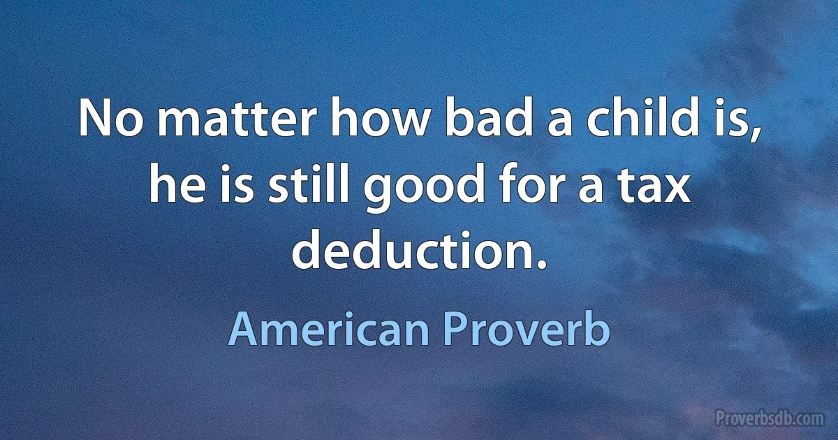 No matter how bad a child is, he is still good for a tax deduction. (American Proverb)