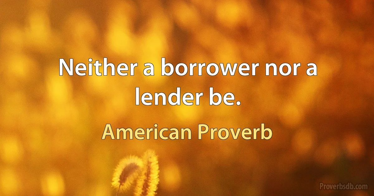 Neither a borrower nor a lender be. (American Proverb)