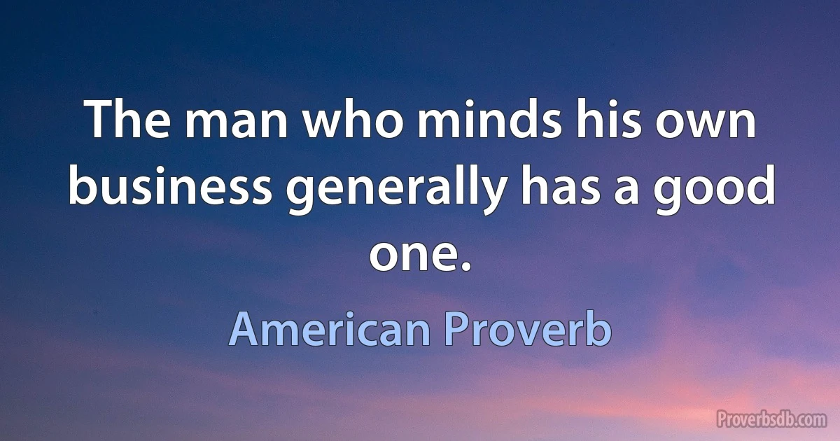 The man who minds his own business generally has a good one. (American Proverb)