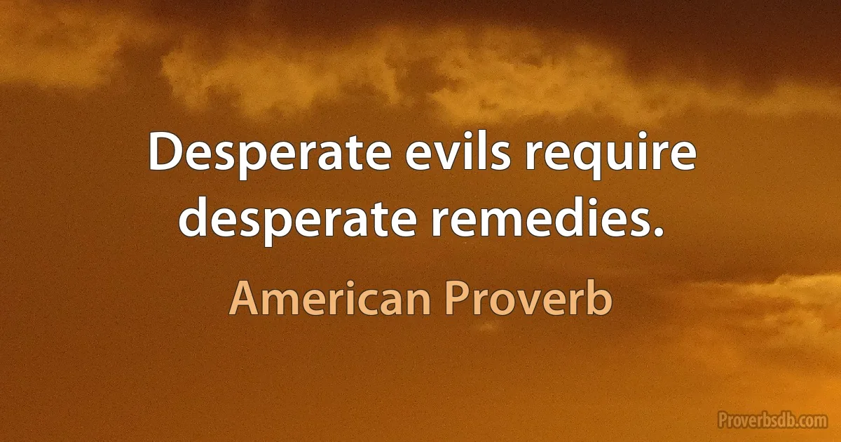 Desperate evils require desperate remedies. (American Proverb)