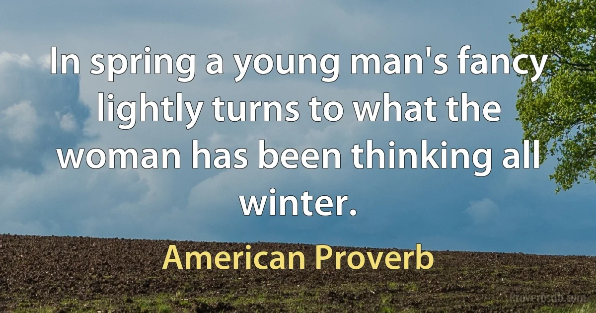 In spring a young man's fancy lightly turns to what the woman has been thinking all winter. (American Proverb)