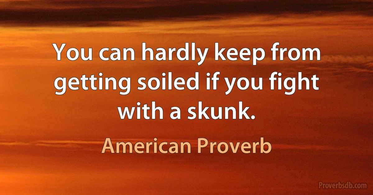 You can hardly keep from getting soiled if you fight with a skunk. (American Proverb)