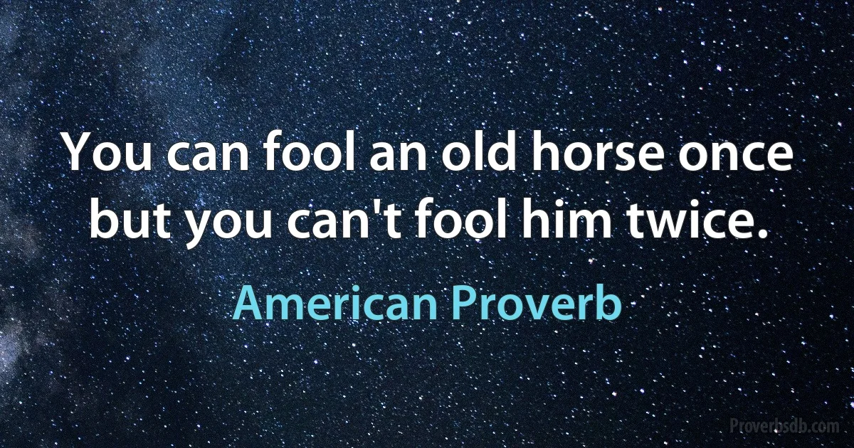 You can fool an old horse once but you can't fool him twice. (American Proverb)