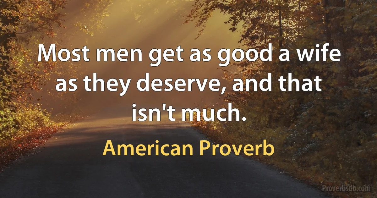 Most men get as good a wife as they deserve, and that isn't much. (American Proverb)