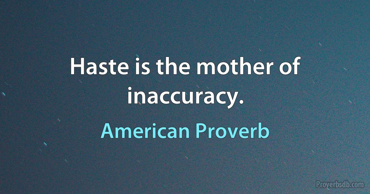 Haste is the mother of inaccuracy. (American Proverb)