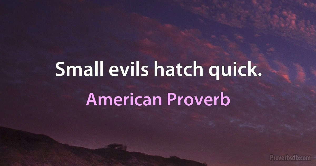 Small evils hatch quick. (American Proverb)