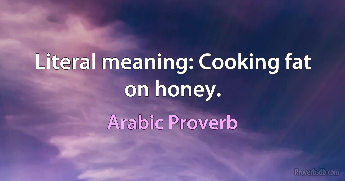 Literal meaning: Cooking fat on honey. (Arabic Proverb)