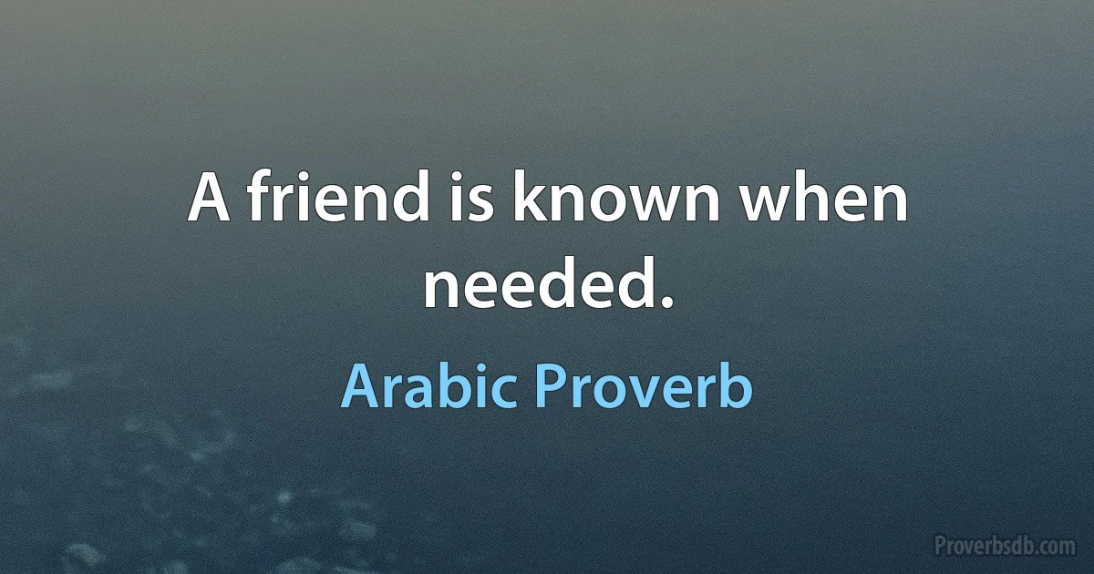 A friend is known when needed. (Arabic Proverb)