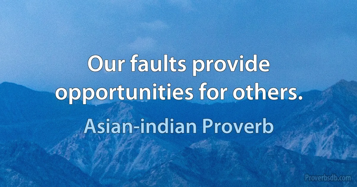 Our faults provide opportunities for others. (Asian-indian Proverb)