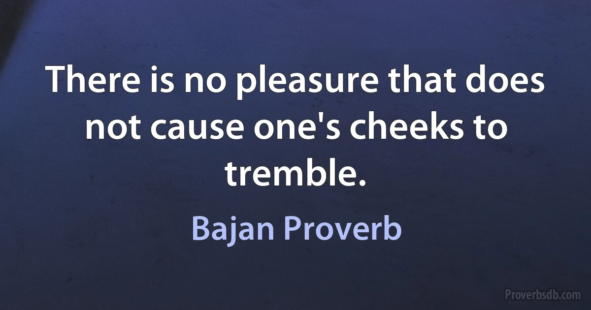 There is no pleasure that does not cause one's cheeks to tremble. (Bajan Proverb)