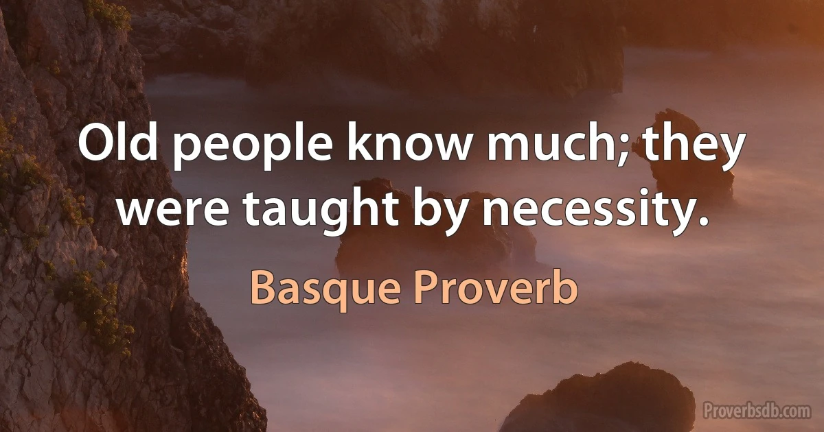 Old people know much; they were taught by necessity. (Basque Proverb)