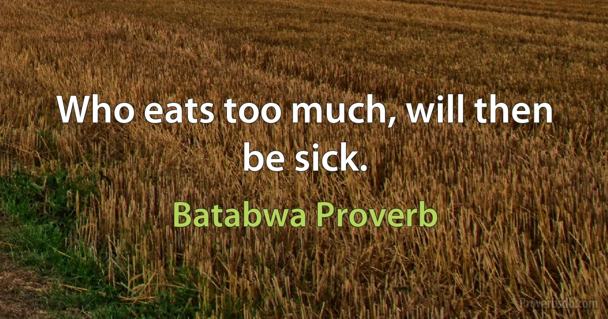 Who eats too much, will then be sick. (Batabwa Proverb)