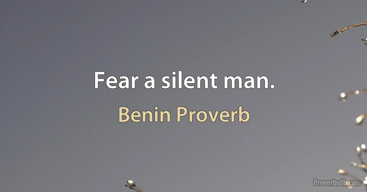 Fear a silent man. (Benin Proverb)