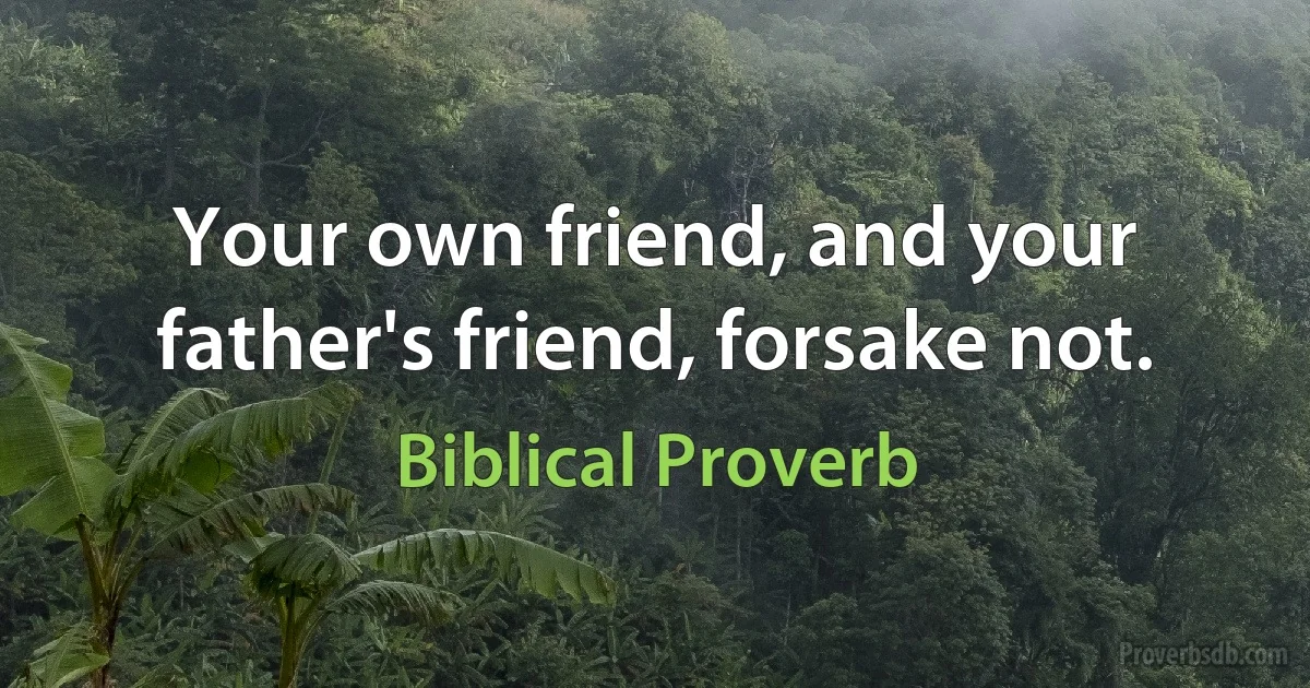 Your own friend, and your father's friend, forsake not. (Biblical Proverb)