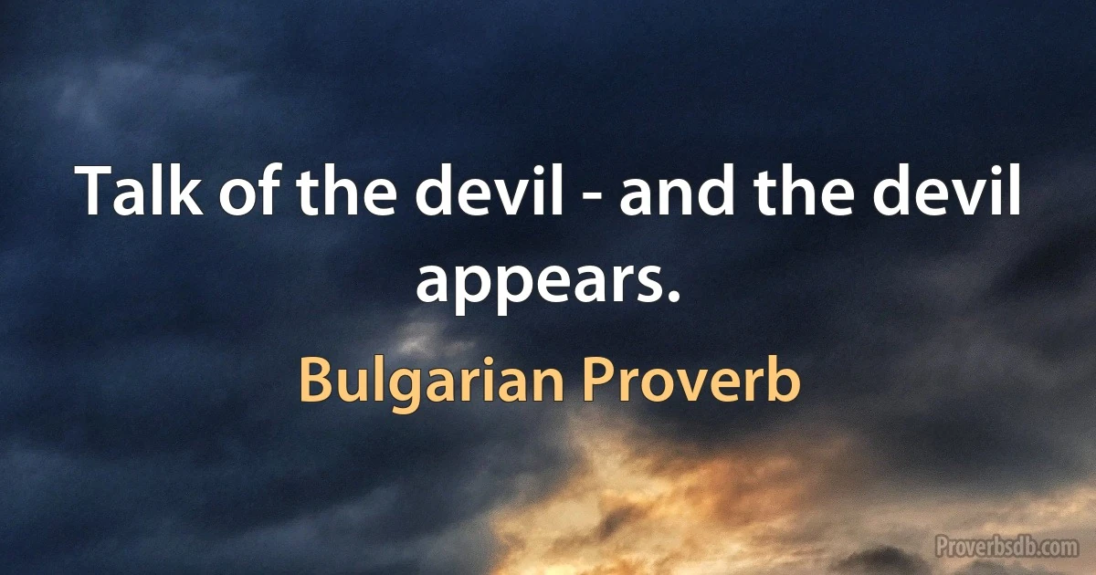 Talk of the devil - and the devil appears. (Bulgarian Proverb)