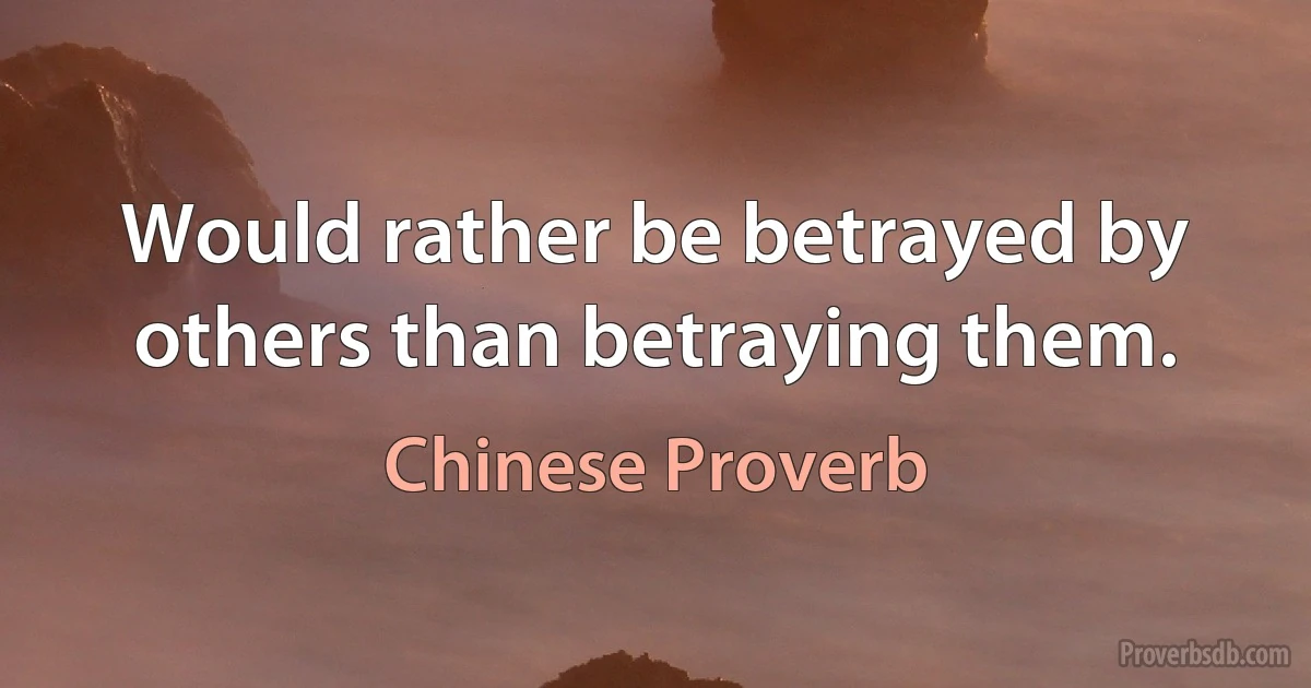 Would rather be betrayed by others than betraying them. (Chinese Proverb)