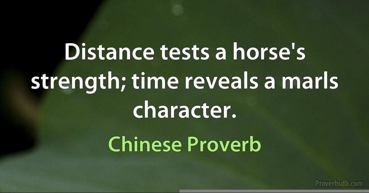 Distance tests a horse's strength; time reveals a marls character. (Chinese Proverb)