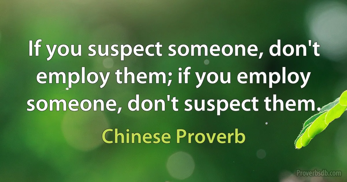 If you suspect someone, don't employ them; if you employ someone, don't suspect them. (Chinese Proverb)