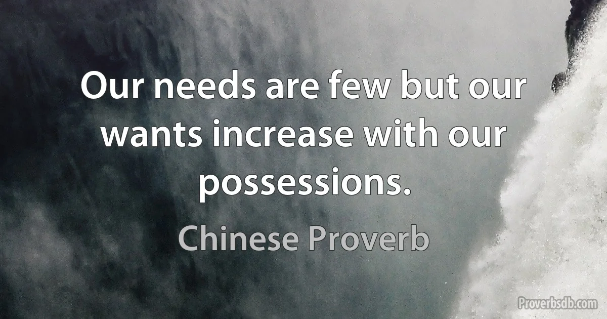 Our needs are few but our wants increase with our possessions. (Chinese Proverb)