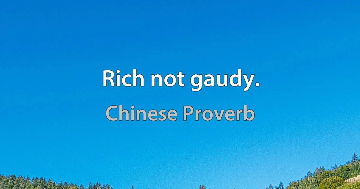 Rich not gaudy. (Chinese Proverb)