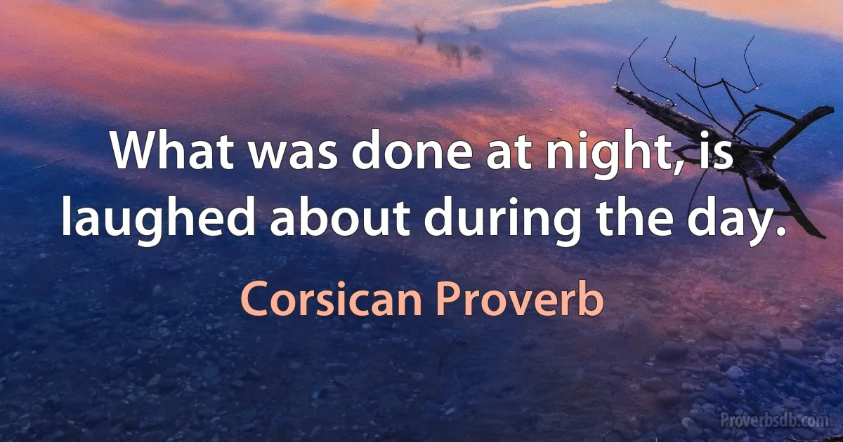 What was done at night, is laughed about during the day. (Corsican Proverb)