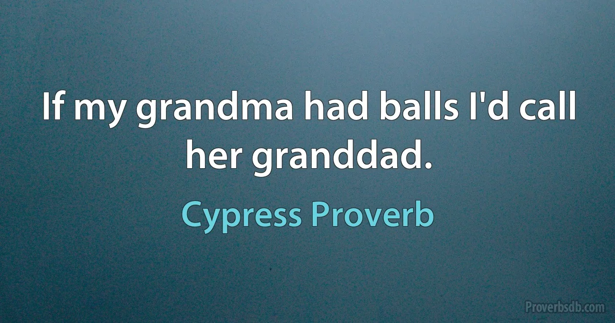 If my grandma had balls I'd call her granddad. (Cypress Proverb)