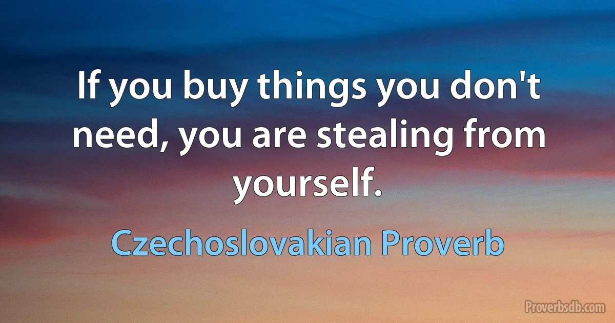 If you buy things you don't need, you are stealing from yourself. (Czechoslovakian Proverb)