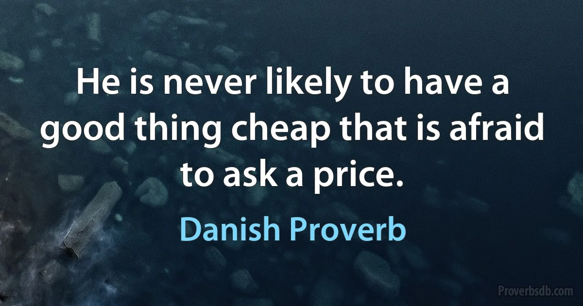 He is never likely to have a good thing cheap that is afraid to ask a price. (Danish Proverb)