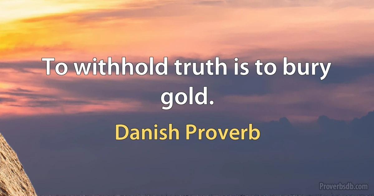 To withhold truth is to bury gold. (Danish Proverb)