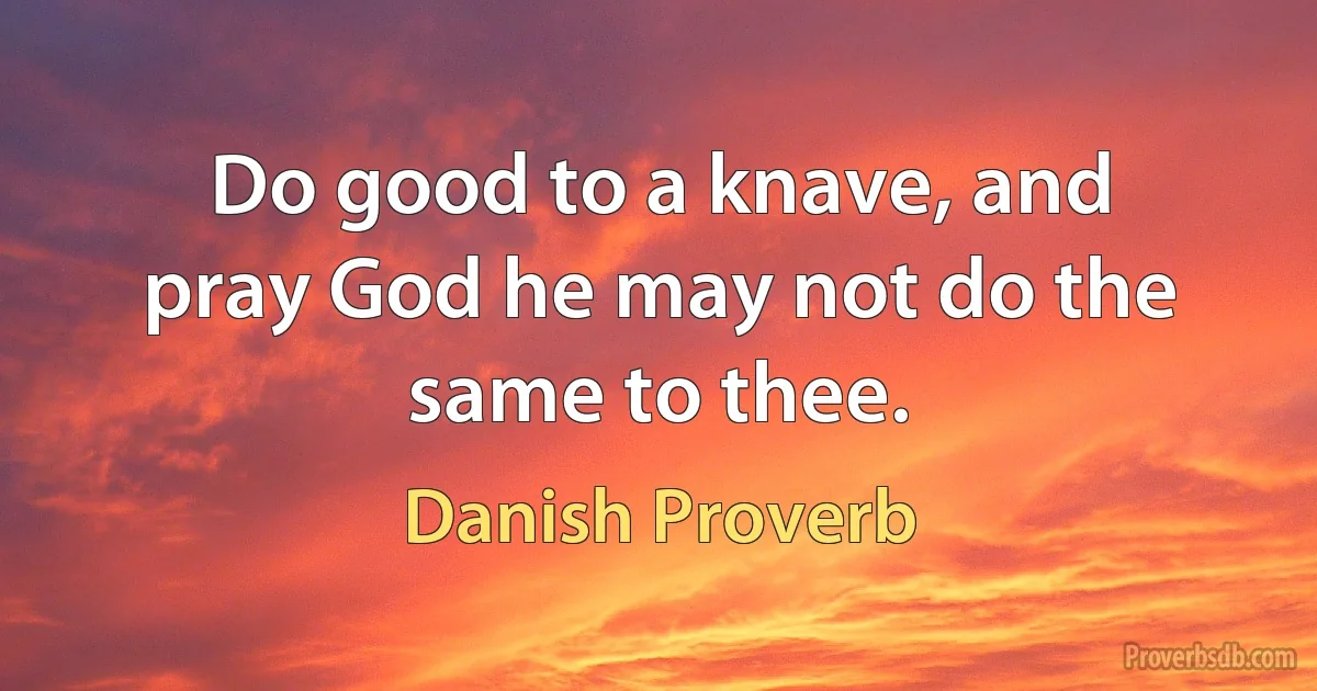 Do good to a knave, and pray God he may not do the same to thee. (Danish Proverb)