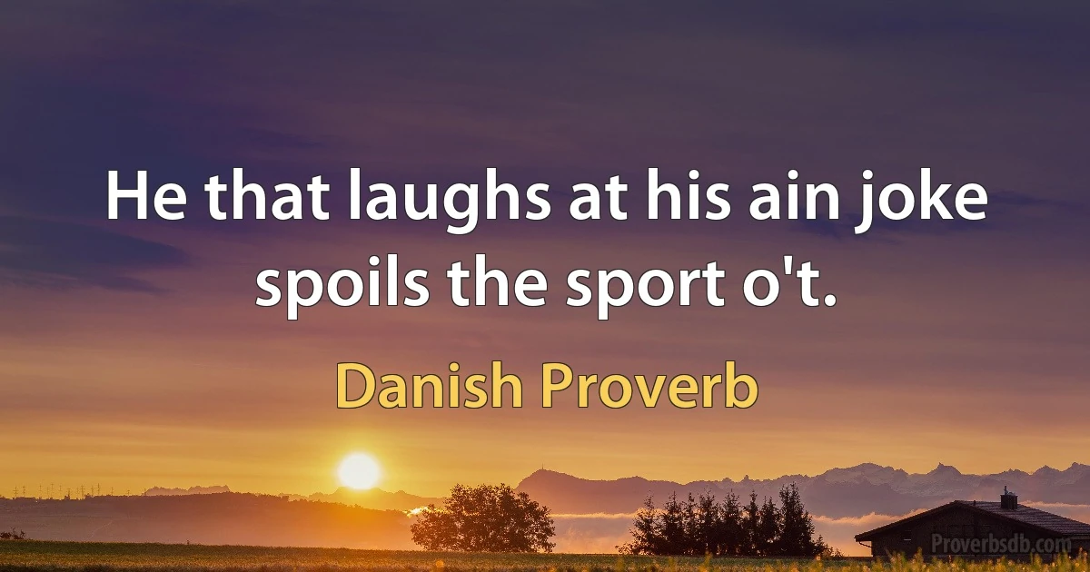 He that laughs at his ain joke spoils the sport o't. (Danish Proverb)