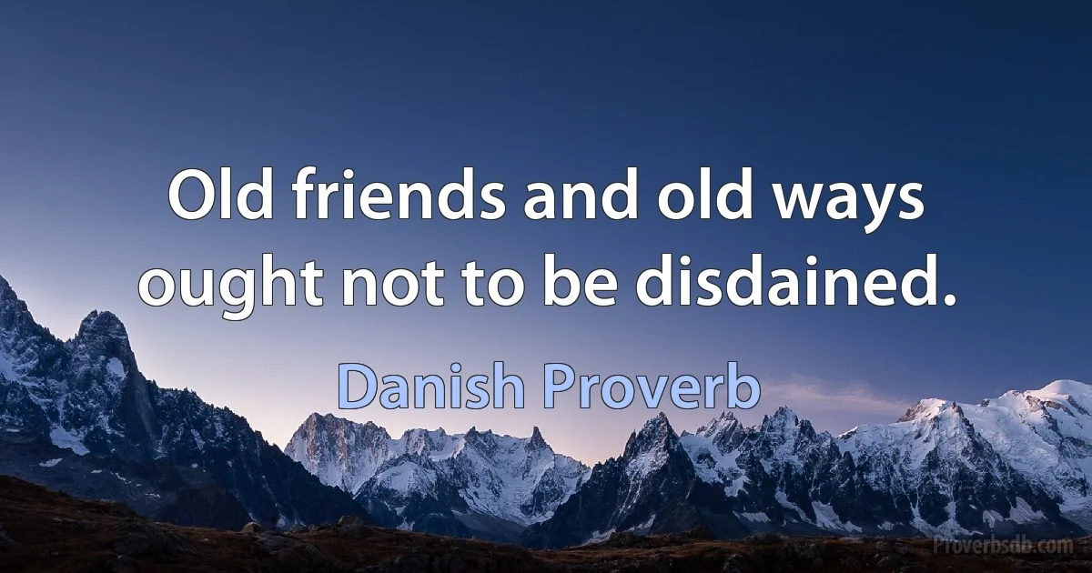 Old friends and old ways ought not to be disdained. (Danish Proverb)