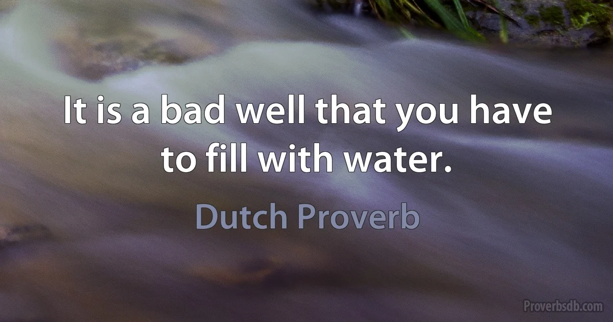 It is a bad well that you have to fill with water. (Dutch Proverb)