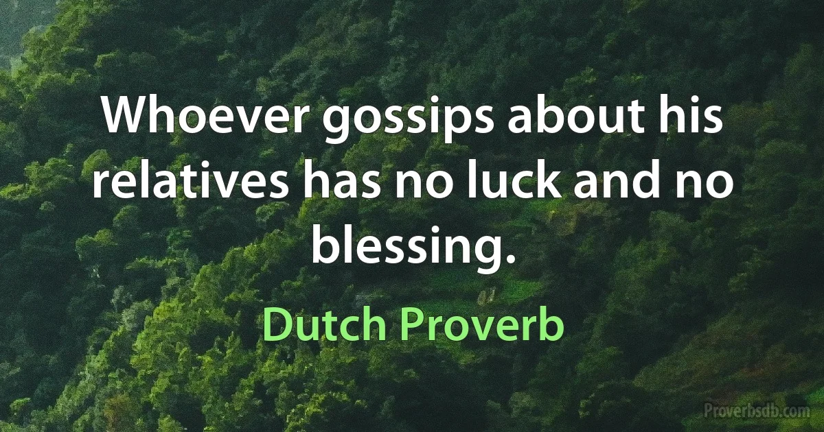 Whoever gossips about his relatives has no luck and no blessing. (Dutch Proverb)