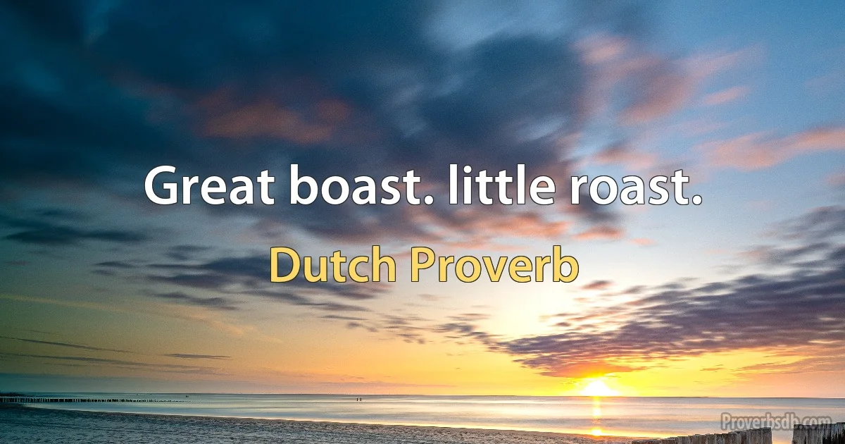 Great boast. little roast. (Dutch Proverb)