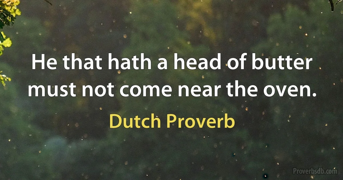 He that hath a head of butter must not come near the oven. (Dutch Proverb)