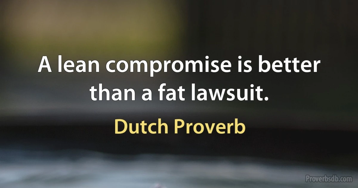 A lean compromise is better than a fat lawsuit. (Dutch Proverb)