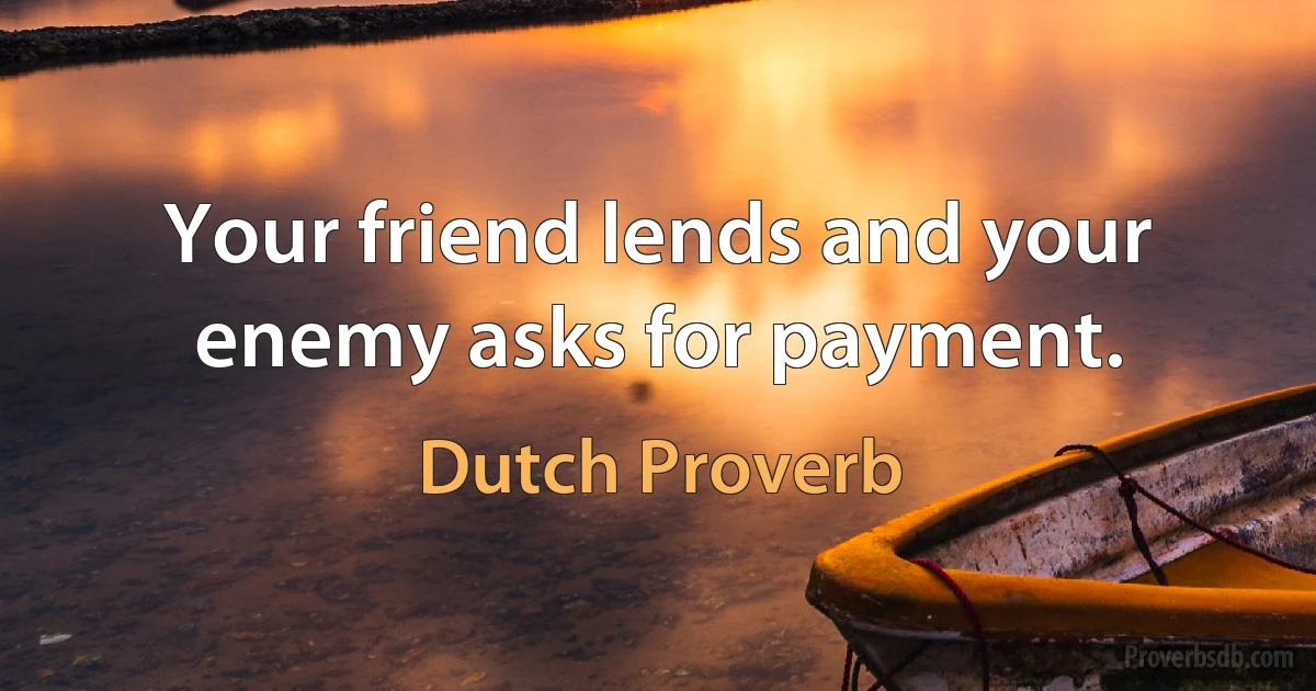 Your friend lends and your enemy asks for payment. (Dutch Proverb)