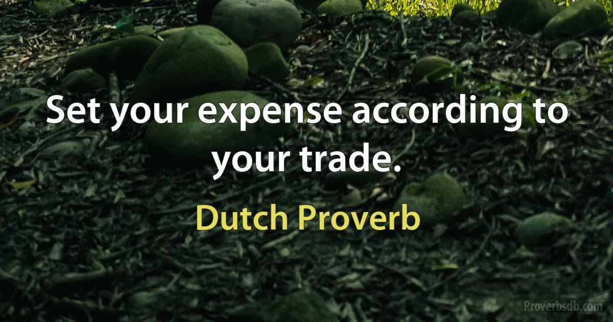 Set your expense according to your trade. (Dutch Proverb)