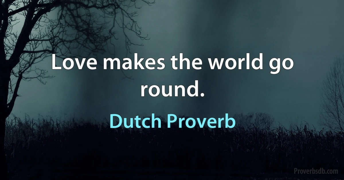 Love makes the world go round. (Dutch Proverb)