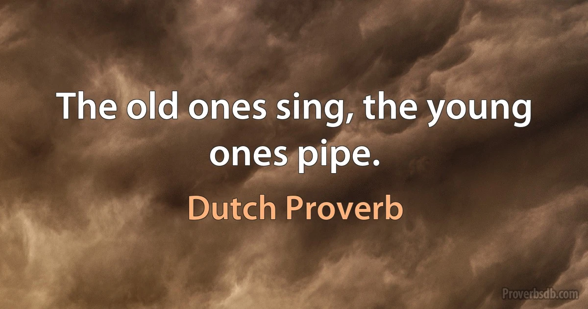 The old ones sing, the young ones pipe. (Dutch Proverb)