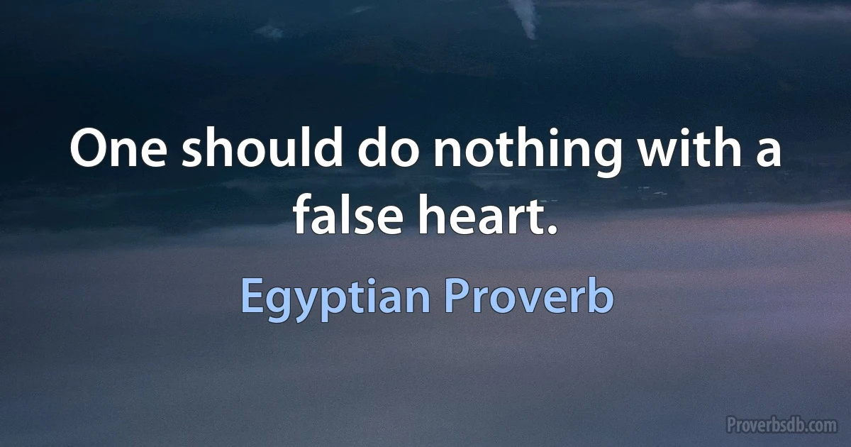 One should do nothing with a false heart. (Egyptian Proverb)