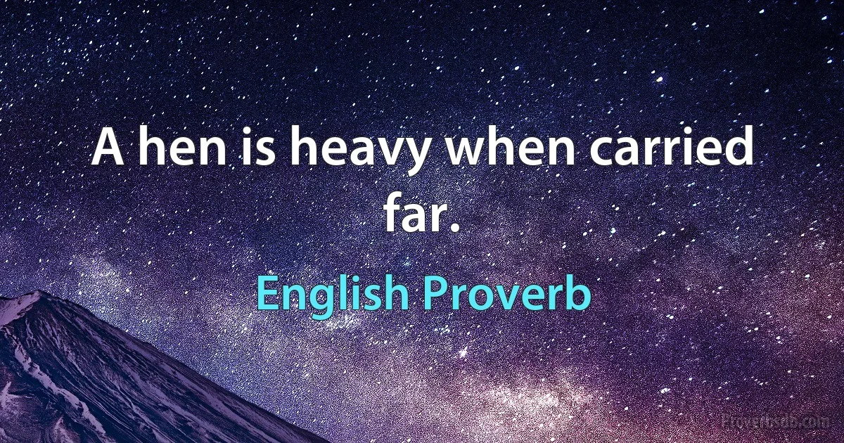 A hen is heavy when carried far. (English Proverb)