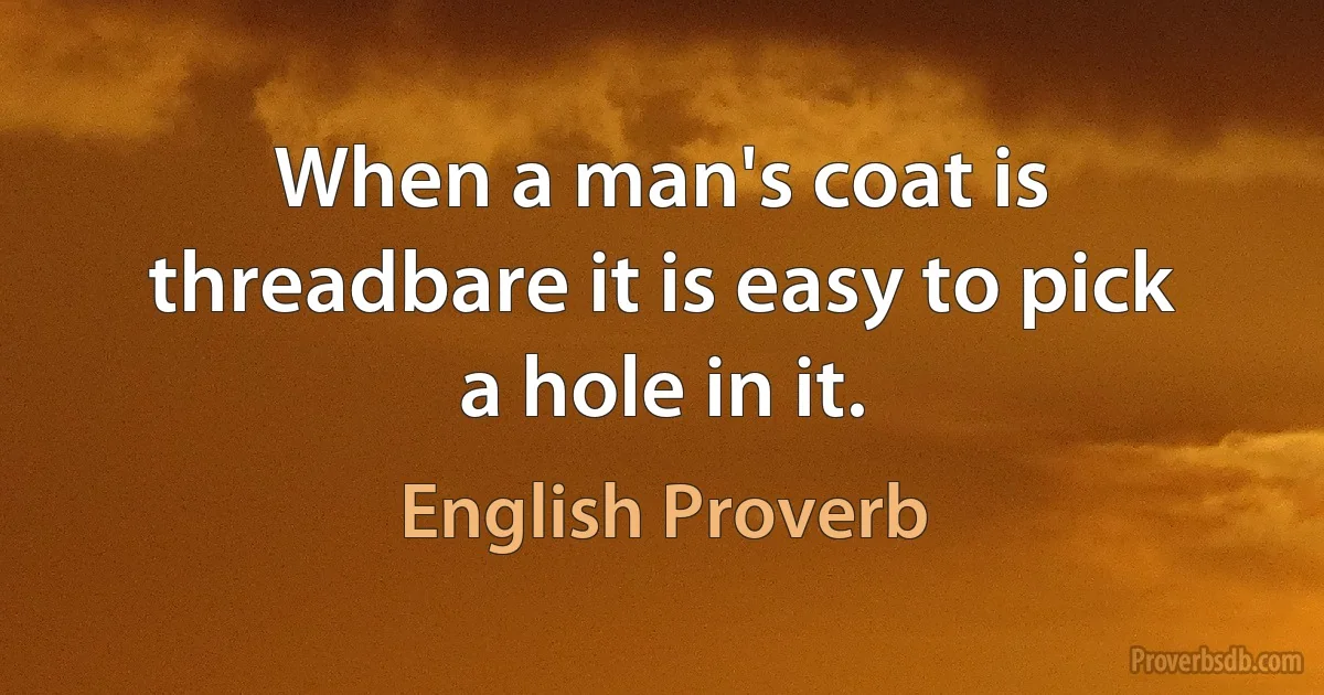 When a man's coat is threadbare it is easy to pick a hole in it. (English Proverb)