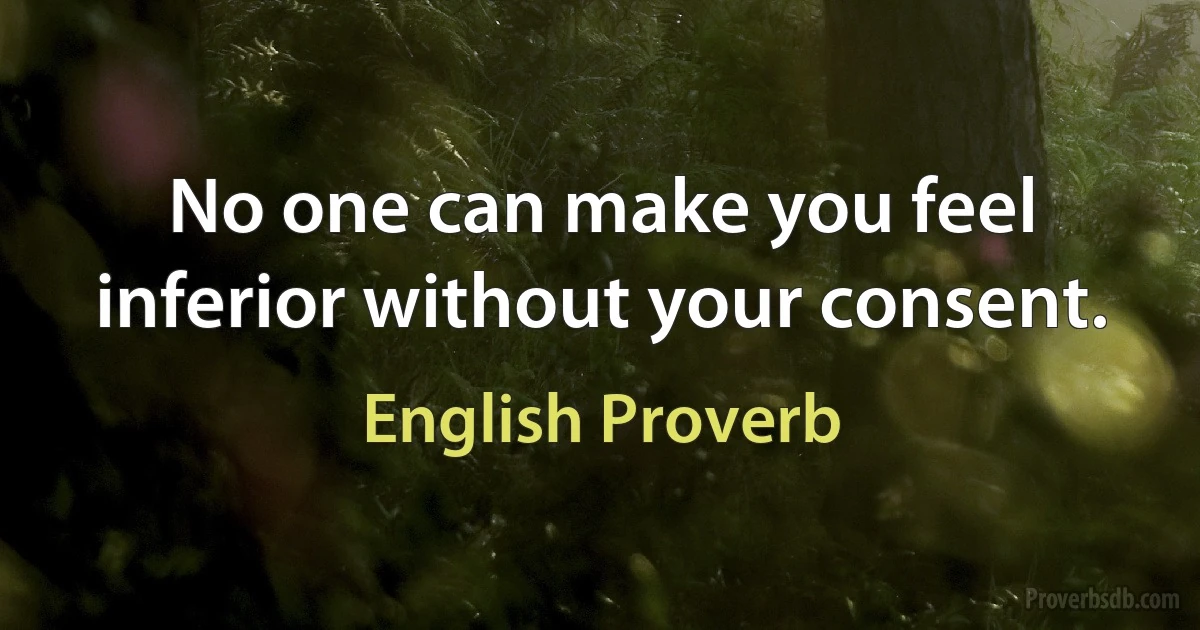 No one can make you feel inferior without your consent. (English Proverb)