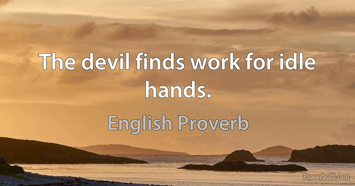 The devil finds work for idle hands. (English Proverb)