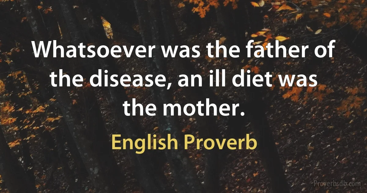 Whatsoever was the father of the disease, an ill diet was the mother. (English Proverb)