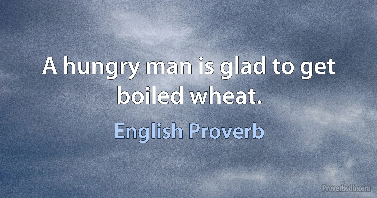 A hungry man is glad to get boiled wheat. (English Proverb)